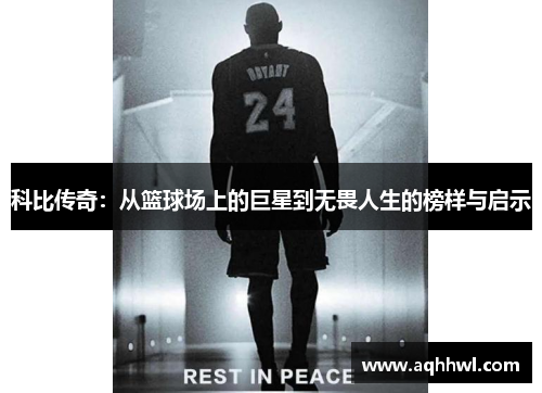 科比传奇：从篮球场上的巨星到无畏人生的榜样与启示