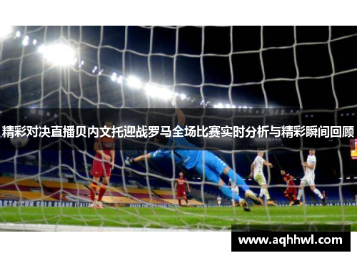 精彩对决直播贝内文托迎战罗马全场比赛实时分析与精彩瞬间回顾