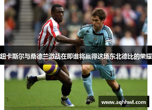 纽卡斯尔与桑德兰激战在即谁将赢得这场东北德比的荣耀